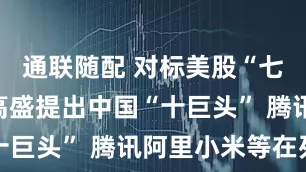 通联随配 对标美股“七巨头”！高盛提出中国“十巨头” 腾讯阿里小米等在列