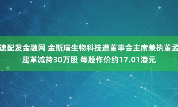 速配发金融网 金斯瑞生物科技遭董事会主席兼执董孟建革减持30万股 每股作价约17.01港元