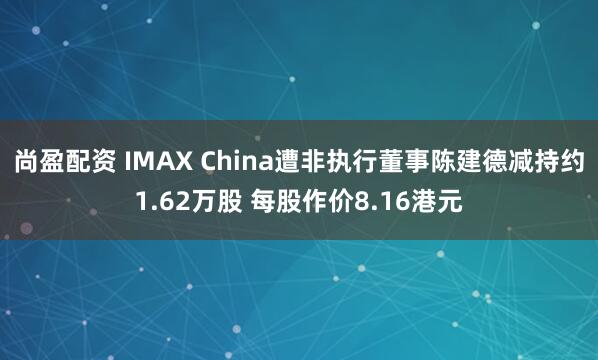 尚盈配资 IMAX China遭非执行董事陈建德减持约1.62万股 每股作价8.16港元