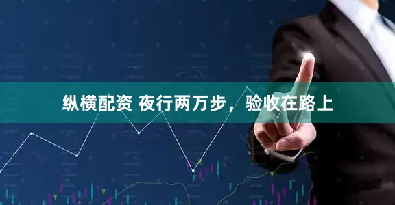 纵横配资 夜行两万步，验收在路上