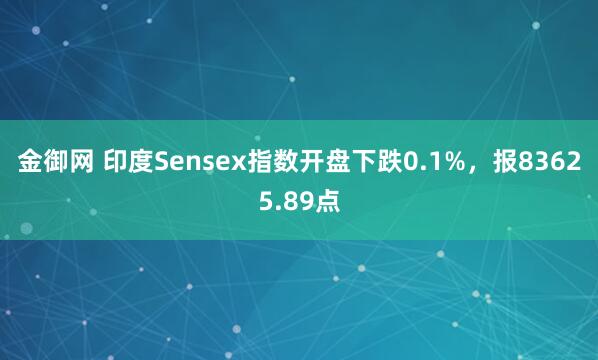 金御网 印度Sensex指数开盘下跌0.1%，报83625.89点