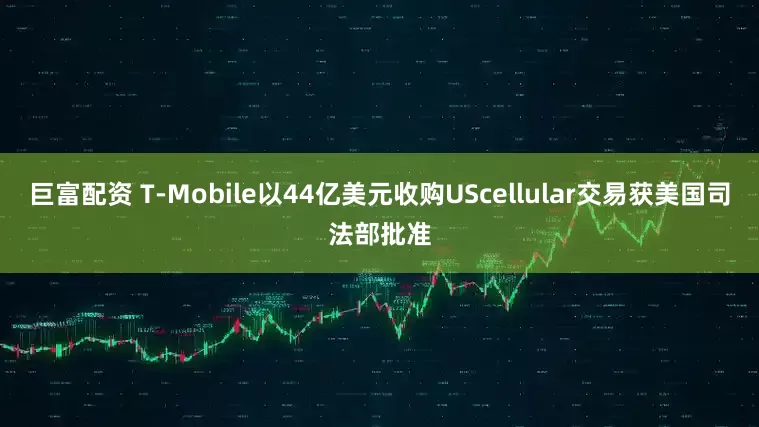 巨富配资 T-Mobile以44亿美元收购UScellular交易获美国司法部批准