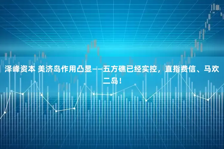 泽峰资本 美济岛作用凸显——五方礁已经实控，直指费信、马欢二岛！
