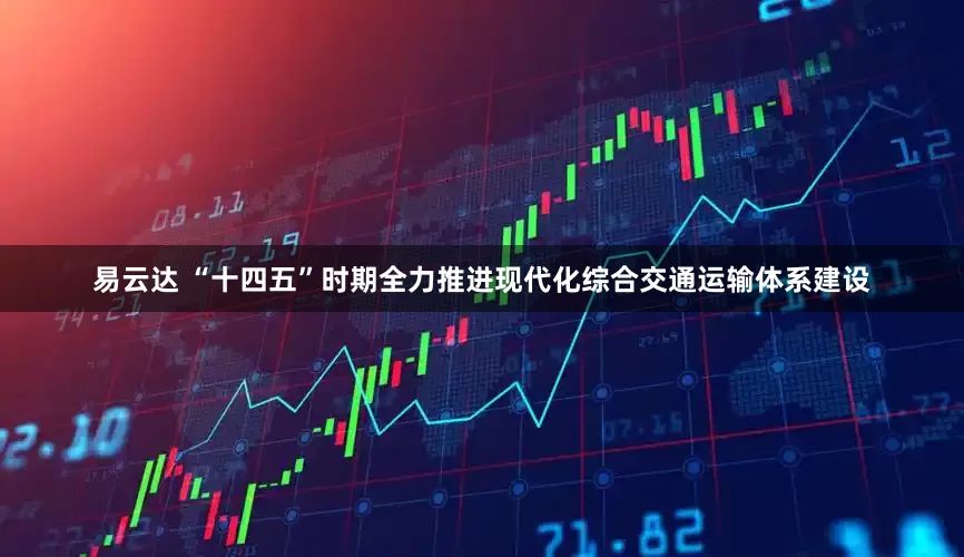 易云达 “十四五”时期全力推进现代化综合交通运输体系建设