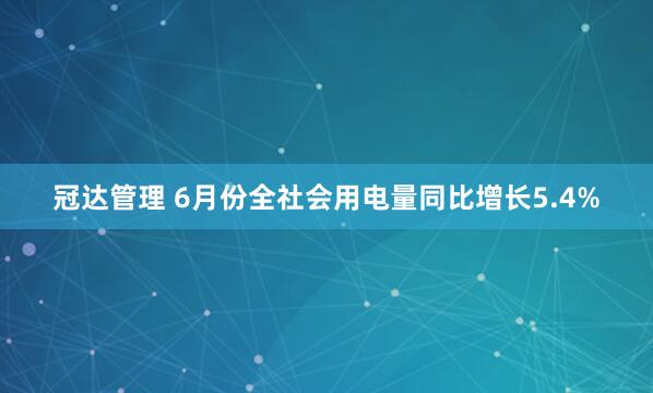 冠达管理 6月份全社会用电量同比增长5.4%