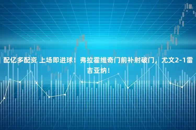 配亿多配资 上场即进球！弗拉霍维奇门前补射破门，尤文2-1雷吉亚纳！