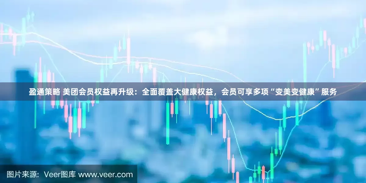 盈通策略 美团会员权益再升级：全面覆盖大健康权益，会员可享多项“变美变健康”服务