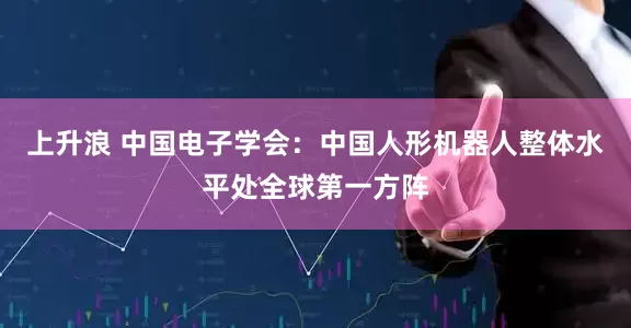 上升浪 中国电子学会：中国人形机器人整体水平处全球第一方阵