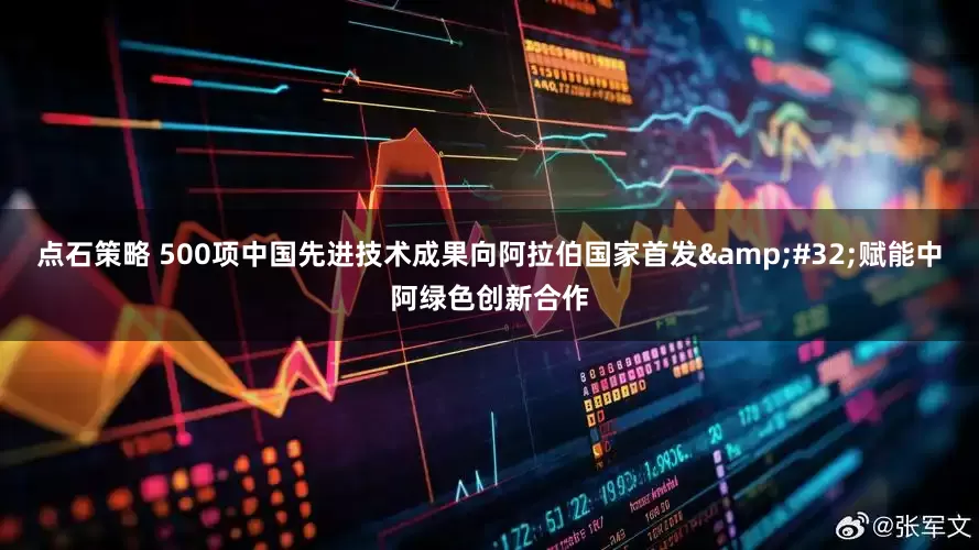 点石策略 500项中国先进技术成果向阿拉伯国家首发&#32;赋能中阿绿色创新合作