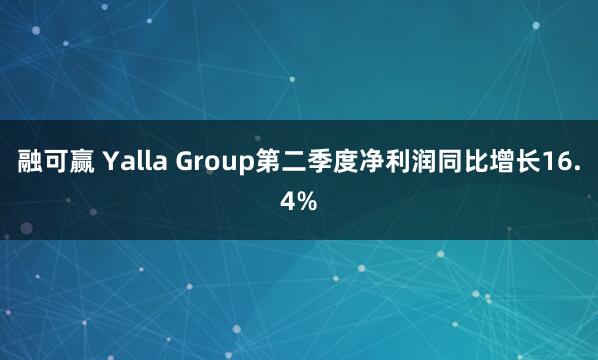 融可赢 Yalla Group第二季度净利润同比增长16.4%
