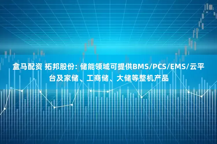 盒马配资 拓邦股份: 储能领域可提供BMS/PCS/EMS/云平台及家储、工商储、大储等整机产品