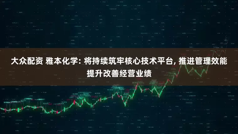 大众配资 雅本化学: 将持续筑牢核心技术平台, 推进管理效能提升改善经营业绩
