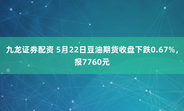 九龙证券配资 5月22日豆油期货收盘下跌0.67%，报7760元