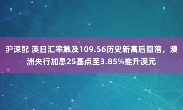 沪深配 澳日汇率触及109.56历史新高后回落，澳洲央行加息25基点至3.85%推升澳元