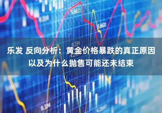 乐发 反向分析:黄金价格暴跌的真正原因以及为什么抛售可能还未结束