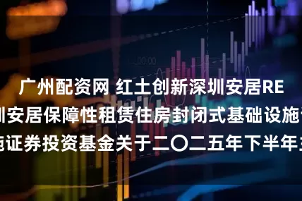 广州配资网 红土创新深圳安居REIT 红土创新深圳安居保障性租赁住房封闭式基础设施证券投资基金关于二〇二五年下半年主要运营数据的公告