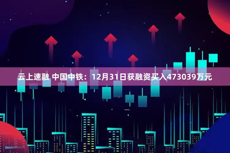 云上速融 中国中铁:12月31日获融资买入473039万元