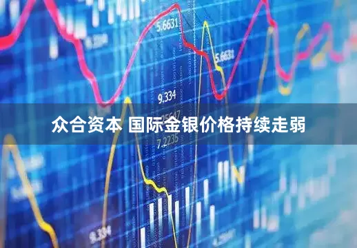 众合资本 国际金银价格持续走弱