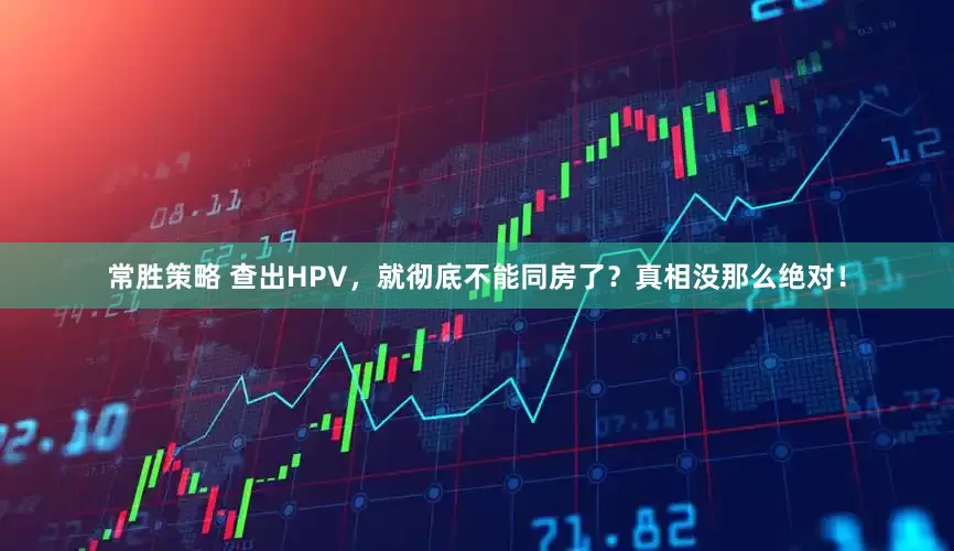 常胜策略 查出HPV，就彻底不能同房了？真相没那么绝对！