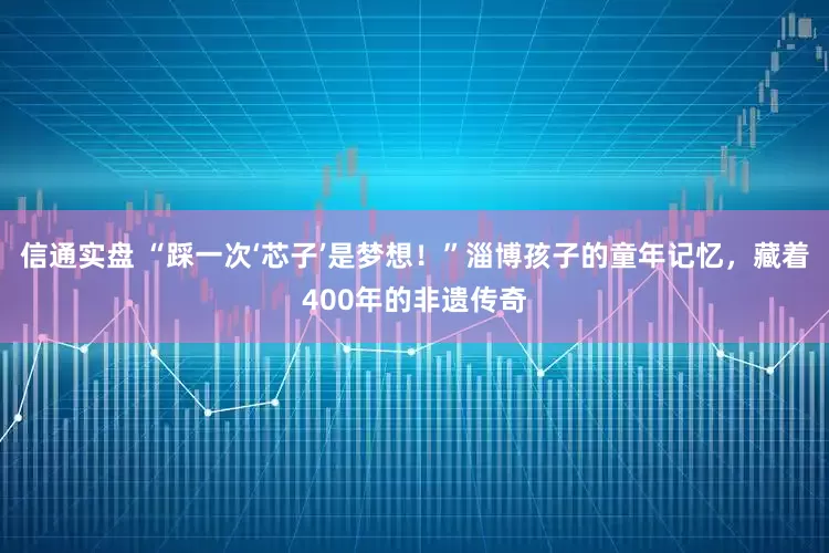 信通实盘 “踩一次‘芯子’是梦想!”淄博孩子的童年记忆,藏着400年的非遗传奇