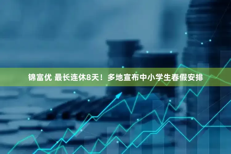 锦富优 最长连休8天！多地宣布中小学生春假安排
