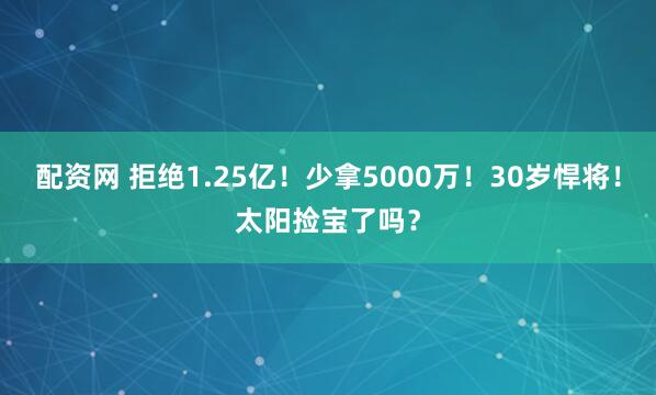 配资网 拒绝1.25亿!少拿5000万!30岁悍将!太阳捡宝了吗?