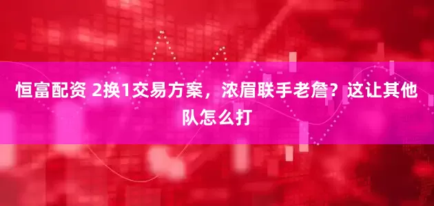 恒富配资 2换1交易方案，浓眉联手老詹？这让其他队怎么打