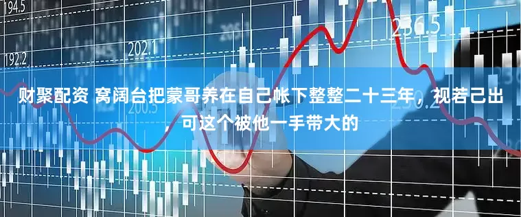 财聚配资 窝阔台把蒙哥养在自己帐下整整二十三年，视若己出，可这个被他一手带大的