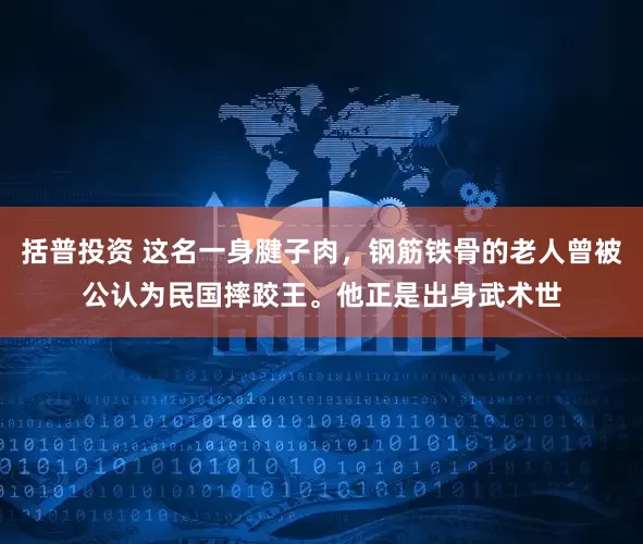 括普投资 这名一身腱子肉，钢筋铁骨的老人曾被公认为民国摔跤王。他正是出身武术世