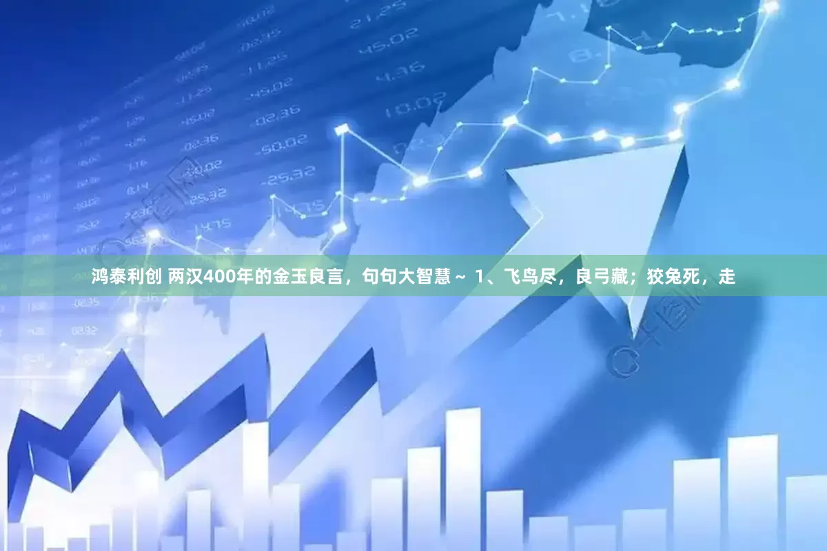 鸿泰利创 两汉400年的金玉良言，句句大智慧～ 1、飞鸟尽，良弓藏；狡兔死，走